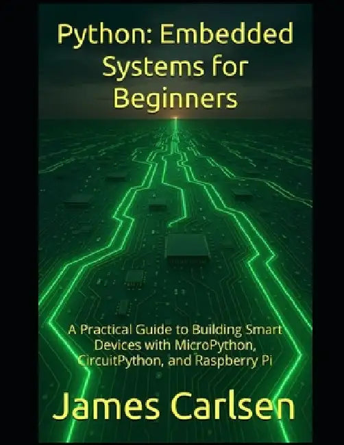 Python: Embedded Systems for Beginners: A Practical Guide to Building Smart Devices with MicroPython, CircuitPython, and Raspberry Pi by James Carlsen