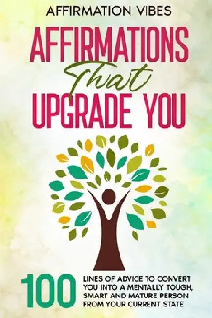 Affirmations That Upgrade You: 100 Lines Of Advice To Convert You Into A Mentally Tough, Smart And Mature Person From Your Current State by Shoyaib Ishtiyak