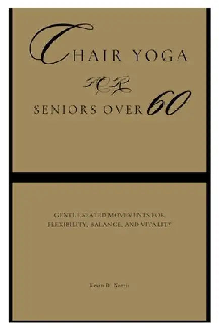 Chair Yoga for Seniors Over 60: Gentle Seated Movements for Flexibility, Balance, and Vitality by Kevin Norris