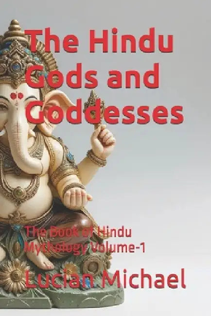 The Hindu Gods and Goddesses: The Book of Hindu Mythology Volume-1 by Lucian Michael