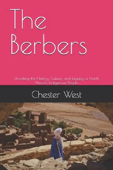 The Berbers: Unveiling the History, Culture, and Legacy of North Africa's Indigenous People by Chester West