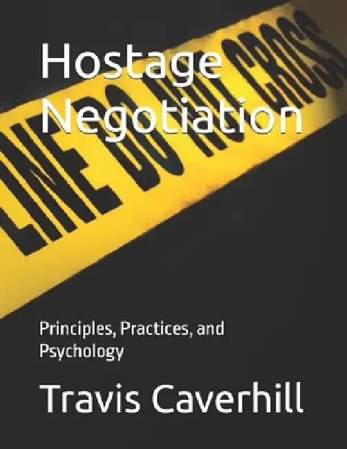 Hostage Negotiation: Principles, Practices, and Psychology by Travis Ray Caverhill
