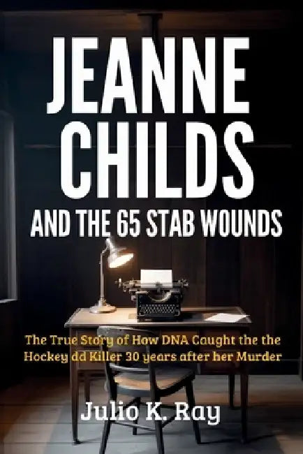 JEANNE CHILDS And the 65 Stab Wounds: The True Story How DNA Caught the Hockey Dad Killer 30 Years After Her Murder by Julio K. Ray