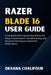 Razer Blade 16 User Guide: A Comprehensive Step-by-Step Manual for Setup, Customization, Troubleshooting, and Advanced Techniques to Maximize Performa by Oksana Chalifour
