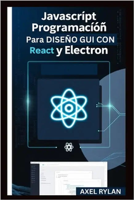 JavaScript Programación Para Diseño GUI Con React Y Electron: Una guía paso a paso para crear aplicaciones GUI modernas by Rylan, Axel