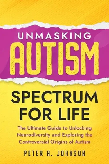Unmasking Autism Spectrum For Life: The Ultimate Guide to Unlocking Neurodiversity and Exploring the Controversial Origins of Autism by Peter A. Johnson