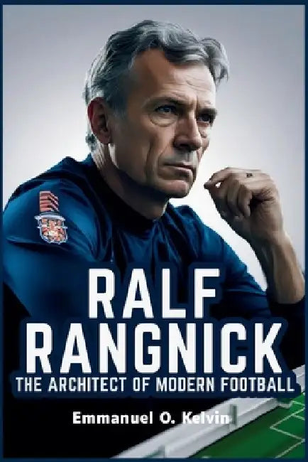 Ralf Rangnick The Architect of Modern Football: Leadership, Innovation and Tactical Brilliance by Emmanuel O. Kelvin