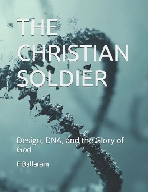 The Christian Soldier: Design, DNA, and the Glory of God by F. H. Ballaram