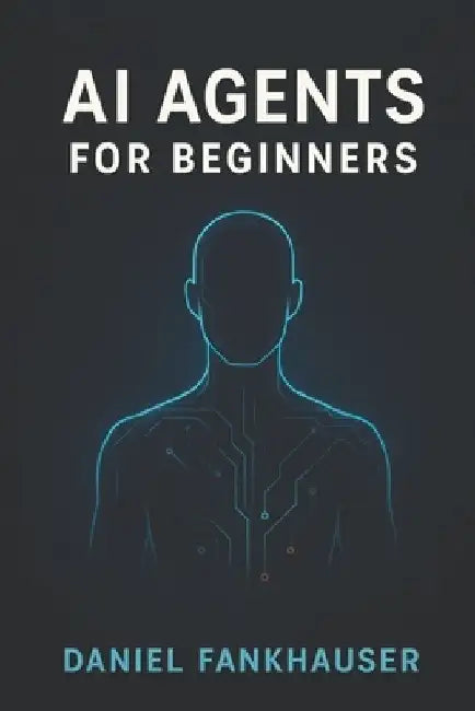 AI Agents for Beginners: Understanding Intelligent Assistants in the Age of Automation by Daniel Fankhauser
