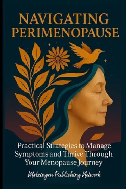 Navigating Perimenopause: Practical Strategies to Manage Symptoms and Thrive Through Your Menopause Journey by Metzingen Publishing Network