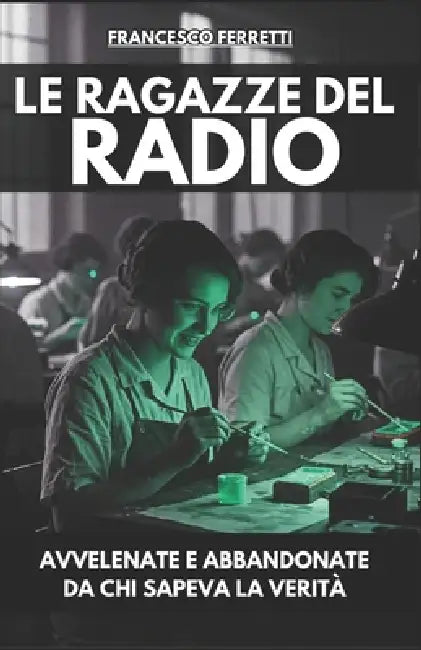 Le Ragazze del Radio: Avvelenate e Abbandonate da Chi Sapeva la Verità by Francesco Ferretti