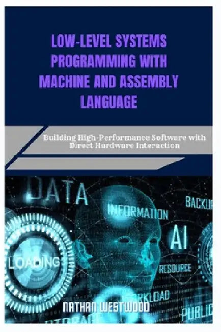 Low-Level Systems Programming with Machine and Assembly Language: Building High-Performance Software with Direct Hardware Interaction by Nathan Westwood