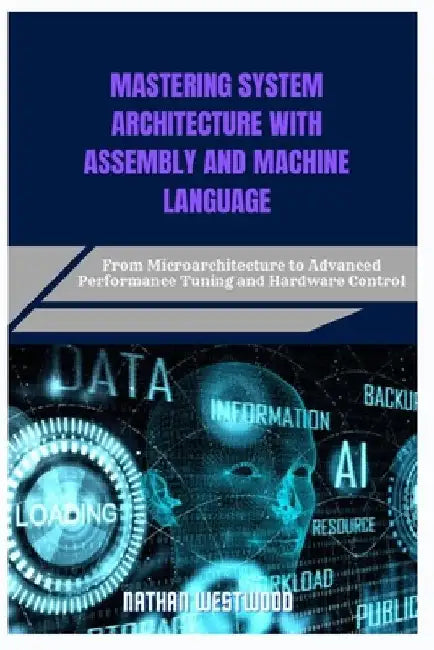 Mastering System Architecture with Assembly and Machine Language: From Microarchitecture to Advanced Performance Tuning and Hardware Control by Nathan Westwood