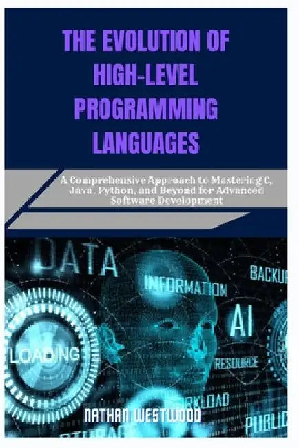 The Evolution of High-Level Programming Languages: A Comprehensive Approach to Mastering C, Java, Python, and Beyond for Advanced Software Development by Nathan Westwood