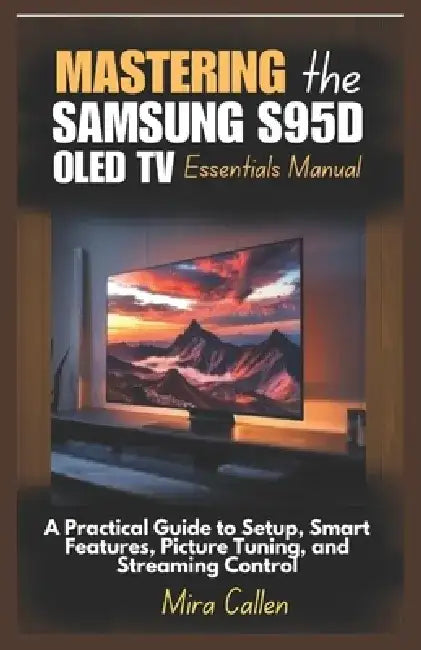 Mastering the Samsung S95D OLED TV Essentials Manual: A Practical Guide to Setup, Smart Features, Picture Tuning, and Streaming Control by Mira Callen