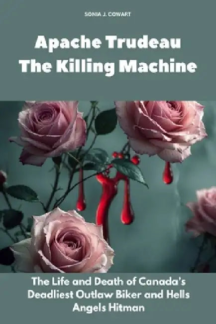 Apache Trudeau- The Killing Machine: The Life and Death of Canada's Deadliest Outlaw Biker and Hells Angels Hitman by Sonia J. Cowart