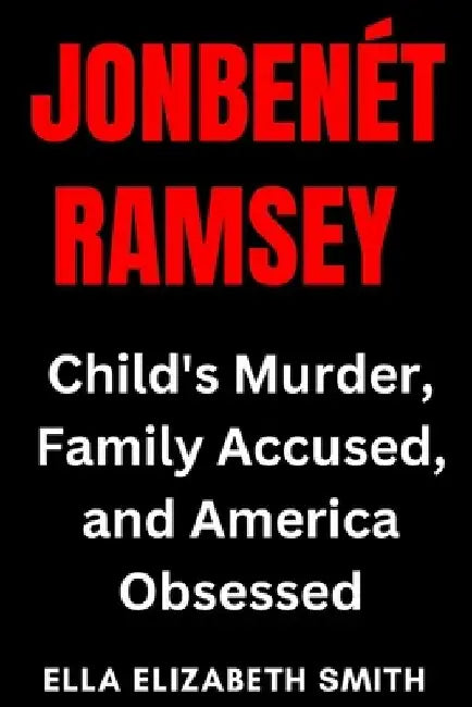 JonBenet Ramsey: Child's Murder, Family Accused, and America Obsessed by Ella Elizabeth Smith