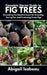 Complete Starter Guide to fig trees: Everything You Need to Know for Growing, Caring For, and Producing Sweet Figs by Abigail Isabeau