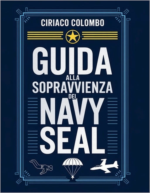 Guida alla sopravvivenza dei Navy Seal: Strategie ispirate ai SEAL per superare le avversità, costruire una forza indistruttibile e prosperare nelle c by Ciriaco Colombo
