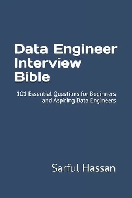 Data Engineer Interview Bible: 101 Essential Questions for Beginners and Aspiring Data Engineers by Sarful Hassan