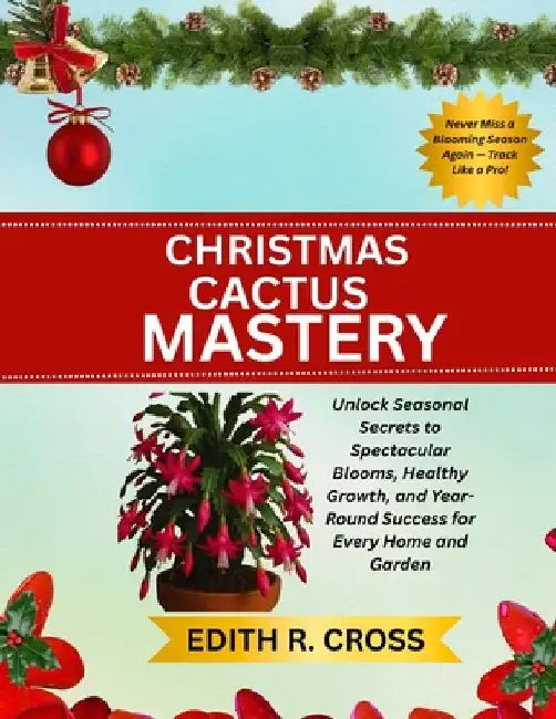 Christmas Cactus Mastery: Unlock Seasonal Secrets to Spectacular Blooms, Healthy Growth, and Year-Round Success for Every Home and Garden by Edith R. Cross