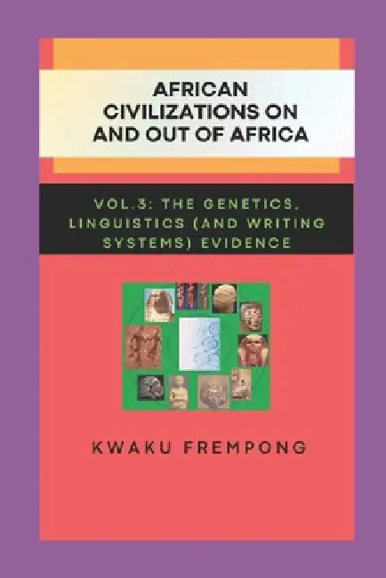African Civilizations on and out of Africa: Vol.3: The Genetics, Linguistics (and Writing Systems) Evidence by Kwaku Frempong