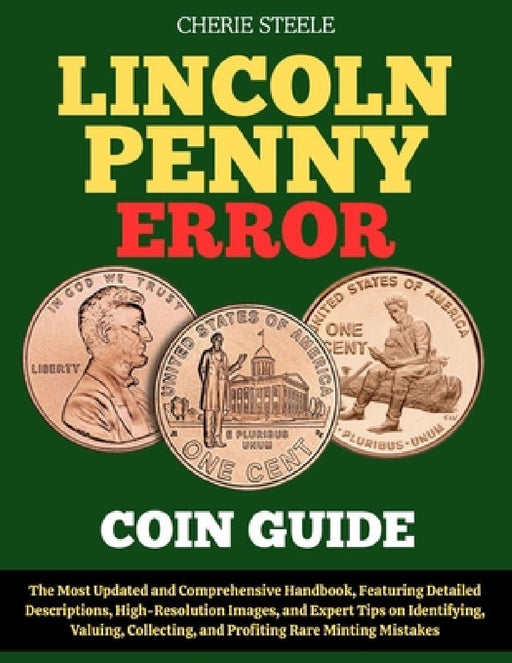 Lincoln Penny Error Coin Guide: The Most Updated and Comprehensive Handbook, Featuring Detailed Descriptions, High-Resolution Images, and Expert Tips by Cherie Steele
