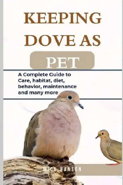 Keeping Dove as Pet: A Complete Guide to Care, habitat, diet, behavior, maintenance and many more by Mick Hansen