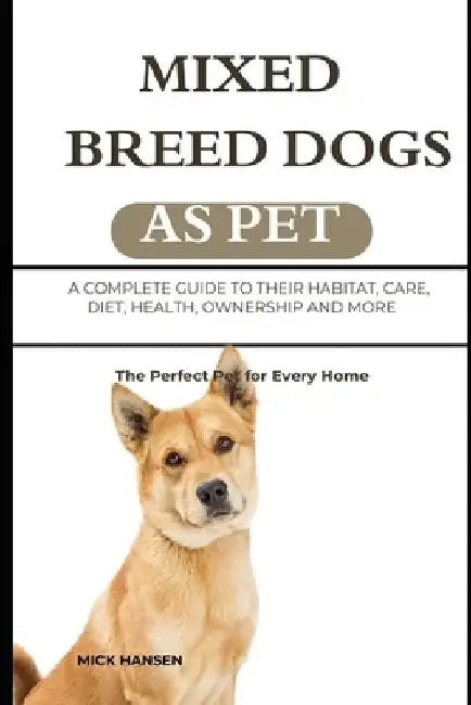 Mixed Breed Dogs as Pet: A Complete Guide to Their Habitat, Care, Diet, Health, Ownership and More by Mick Hansen