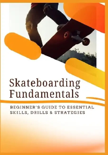 Skateboarding Fundamentals: Beginner's Guide to Essential Skills, Drills & Strategies by Joy Mack