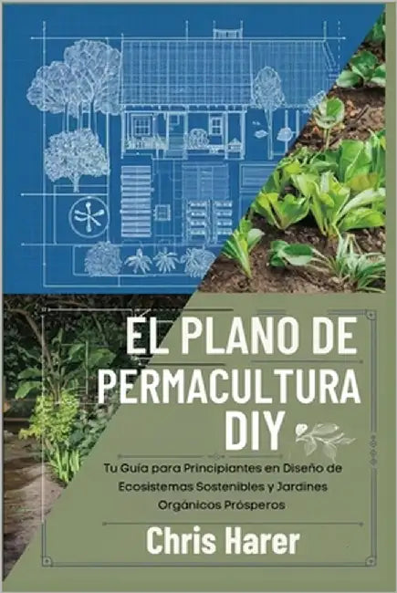 El Plano de Permacultura DIY: Tu Guía para Principiantes en Diseño de Ecosistemas Sostenibles y Jardines Orgánicos Prósperos by Harer, Chris