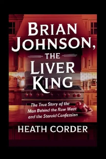 Brian Johnson, The Liver King: The True Story of the Man Behind the Raw Meat and the Steroid Confession by Heath Corder