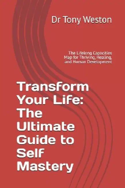 Transform Your Life: The Ultimate Guide to Self Mastery: The Lifelong Capacities Map for Thriving, Healing, and Human Development by Tony Weston