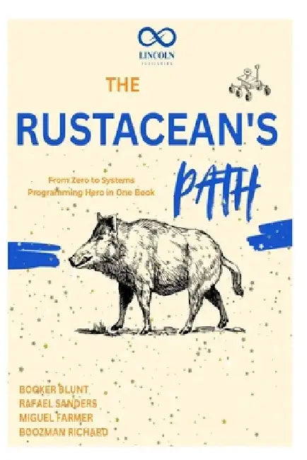 The Rustacean's Path: From Zero to Systems Programming Hero in One Book by Rafael Sanders