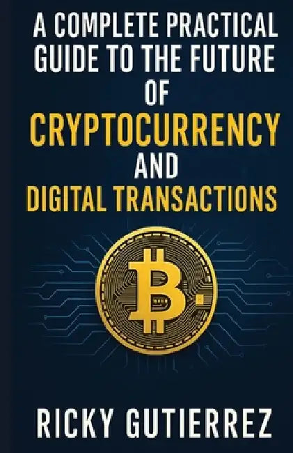 A Complete Practical Guide to the Future of Cryptocurrency and Digital Transactions: From Implementation to Daily Use by Ricky Gutierrez