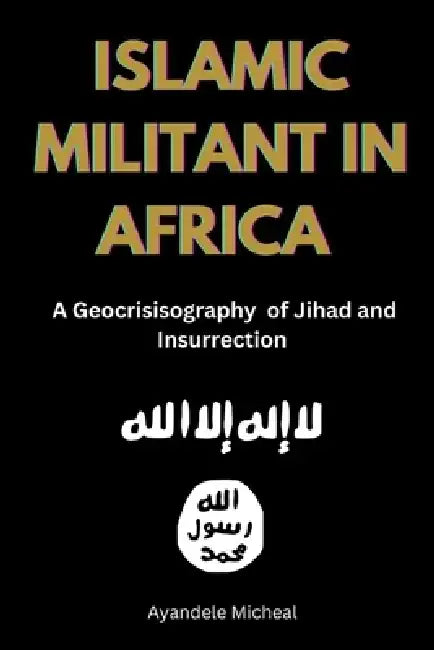 Islamic Militant in Africa: A Geocrisisography of Jihad and Insurrection by Micheal Ayandele