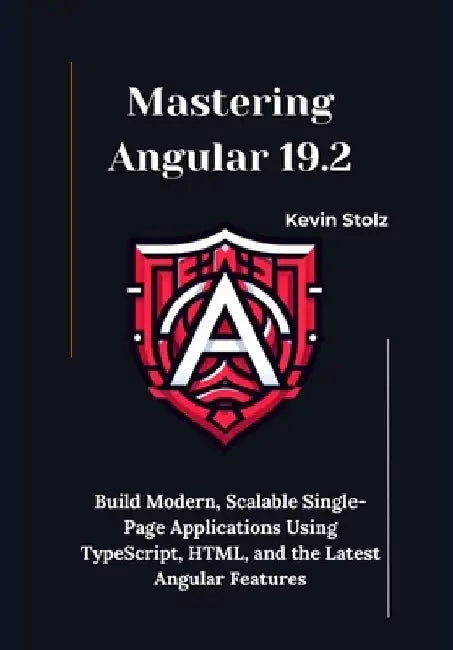 Mastering Angular 19.2: Build Modern, Scalable Single-Page Applications Using TypeScript, HTML, and the Latest Angular Features by Kevin Stolz