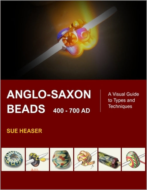 Anglo-Saxon Beads 400 - 700 AD: A Visual Guide to Types and Techniques by Sue Heaser