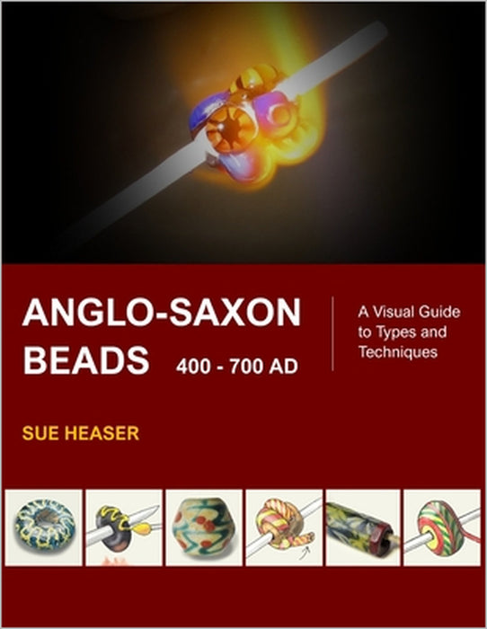 Anglo-Saxon Beads 400 - 700 AD: A Visual Guide to Types and Techniques by Sue Heaser