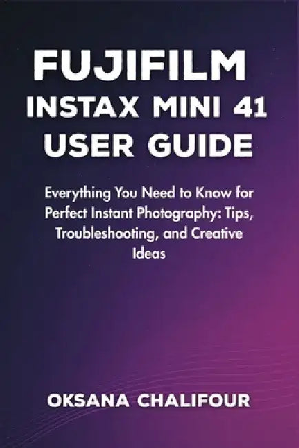 Fujifilm Instax Mini 41 User Guide: Everything You Need to Know for Perfect Instant Photography: Tips, Troubleshooting, and Creative Ideas by Oksana Chalifour