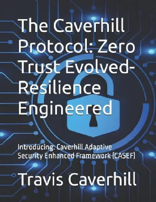The Caverhill Protocol: Zero Trust Evolved- Resilience Engineered: Introducing: Caverhill Adaptive Security Enhanced Framework (CASEF) by Travis Ray Caverhill