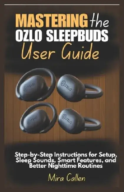 Mastering the Ozlo Sleepbuds User Guide: Step-by-Step Instructions for Setup, Sleep Sounds, Smart Features, and Better Nighttime Routines by Mira Callen