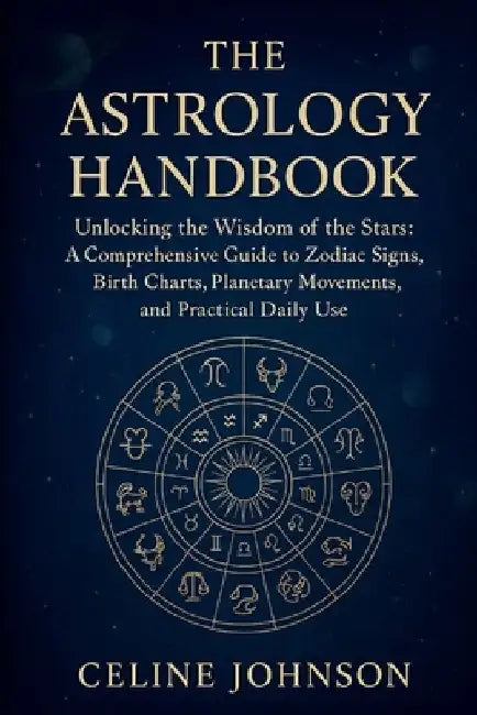 The Astrology Handbook: "Unlocking the Wisdom of the Stars: A Comprehensive Guide to Zodiac Signs, Birth Charts, Planetary Movements, and Practical Da by Celine Johnson