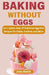 Baking Without Eggs: 100+ Quick, Easy & Delicious Egg-Free Recipes for Cakes, Cookies, and More by John Smith