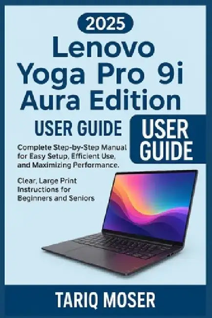Lenovo Yoga Pro 9i Aura Edition 2025 User Guide: Complete Step-by-Step Manual for Easy Setup, Efficient Use, and Maximizing Performance. Clear, Large by Tariq Moser