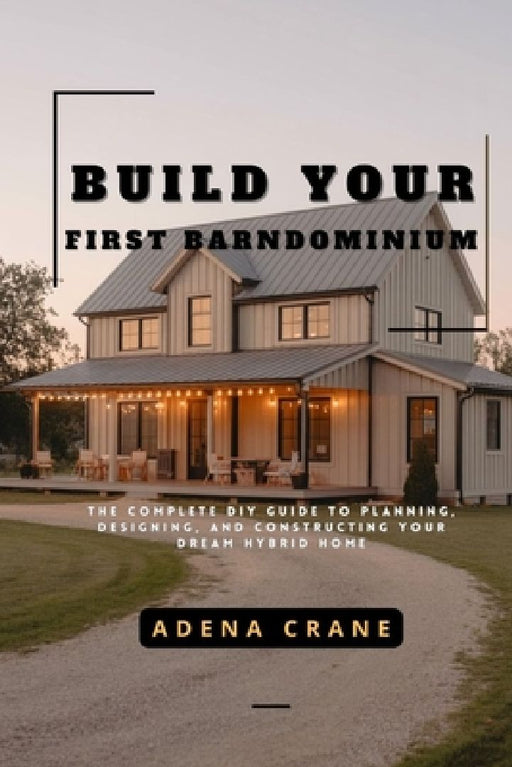 Build Your First Barndominium: The Complete DIY Guide to Planning, Designing, and Constructing Your Dream Hybrid Home by Adena Crane