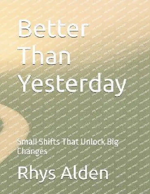 Better Than Yesterday: Small Shifts That Unlock Big Changes by Rhys Alden