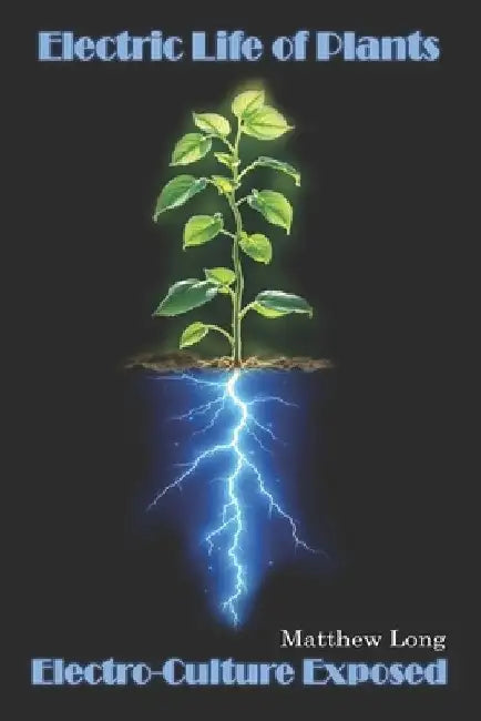 Electric Life of Plants: Electro-Culture Exposed by Matthew Dennis Long