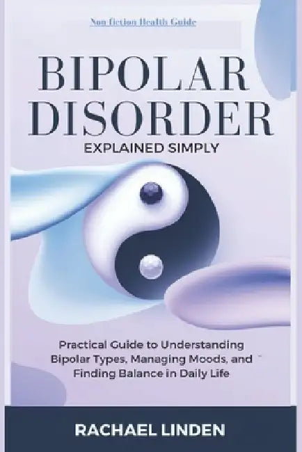 Bipolar Disorder Explained Simply: A Practical Guide to Understanding Bipolar Types, Managing Moods, and Finding Balance in Daily Life by Rachael Linden
