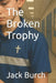 The Broken Trophy by Jack H., II Burch